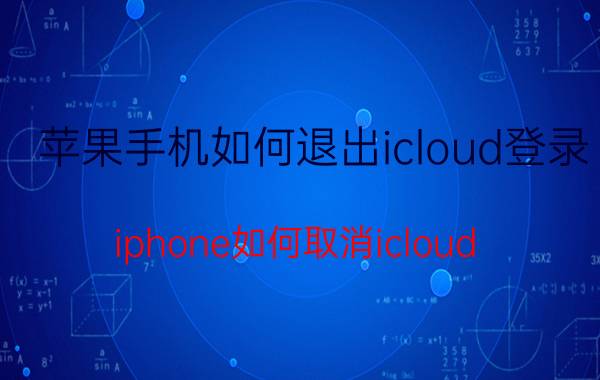 苹果手机如何退出icloud登录 iphone如何取消icloud？